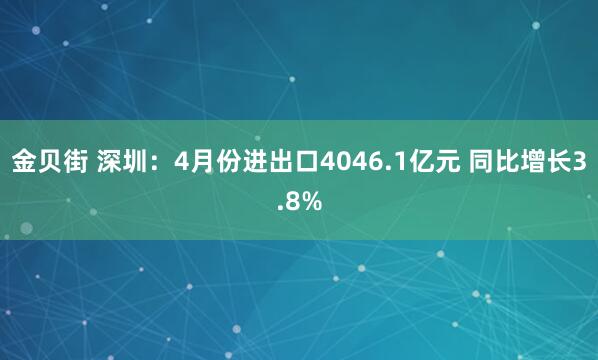 金贝街 深圳：4月份进出口4046.1亿元 同比增长3.8%