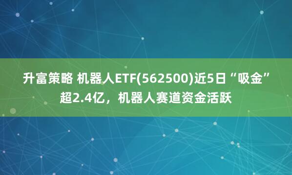 升富策略 机器人ETF(562500)近5日“吸金”超2.4亿，机器人赛道资金活跃