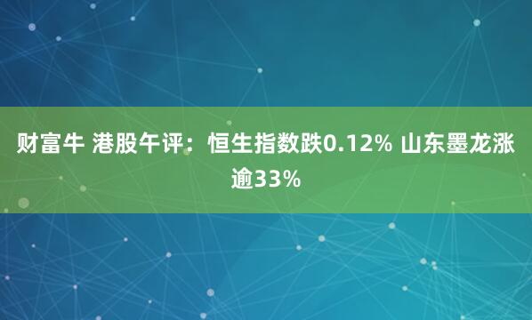 财富牛 港股午评：恒生指数跌0.12% 山东墨龙涨逾33%