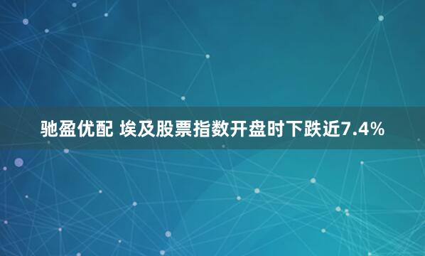 驰盈优配 埃及股票指数开盘时下跌近7.4%