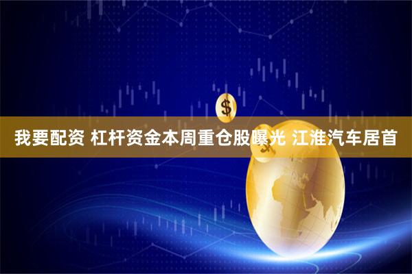 我要配资 杠杆资金本周重仓股曝光 江淮汽车居首