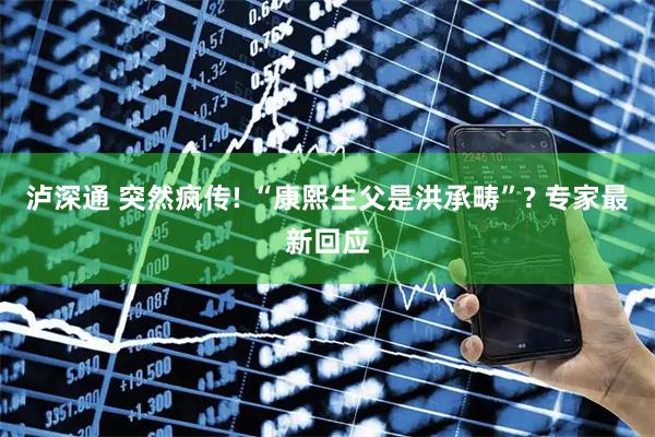 泸深通 突然疯传! “康熙生父是洪承畴”? 专家最新回应