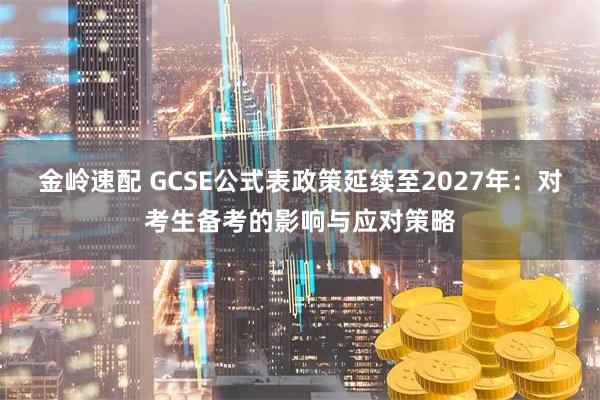 金岭速配 GCSE公式表政策延续至2027年：对考生备考的影响与应对策略