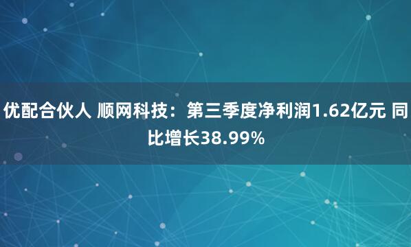优配合伙人 顺网科技：第三季度净利润1.62亿元 同比增长38.99%