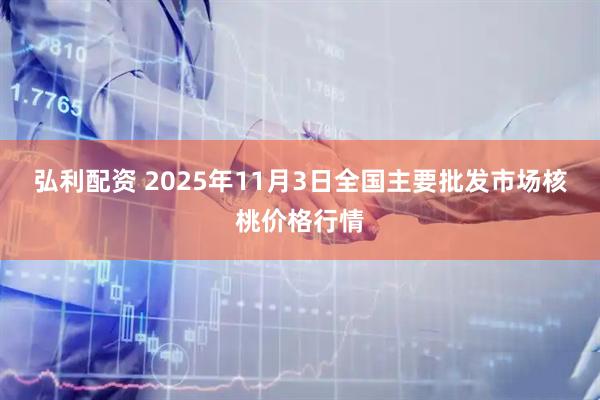 弘利配资 2025年11月3日全国主要批发市场核桃价格行情