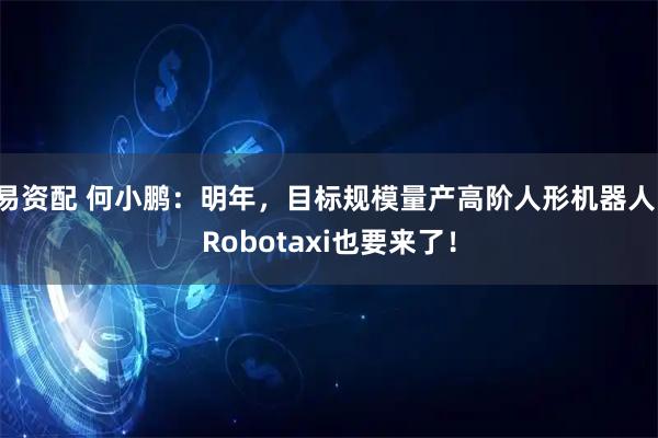 易资配 何小鹏：明年，目标规模量产高阶人形机器人！Robotaxi也要来了！