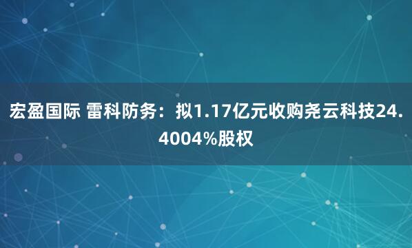 宏盈国际 雷科防务：拟1.17亿元收购尧云科技24.4004%股权