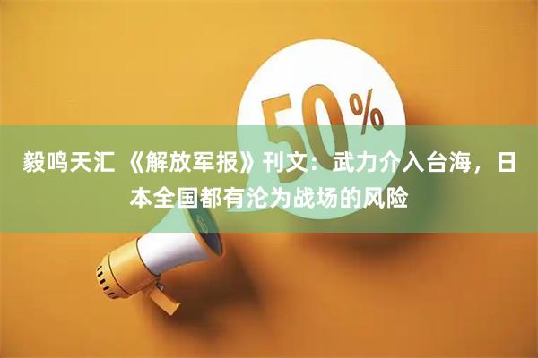 毅鸣天汇 《解放军报》刊文：武力介入台海，日本全国都有沦为战场的风险
