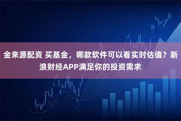 金来源配资 买基金，哪款软件可以看实时估值？新浪财经APP满足你的投资需求