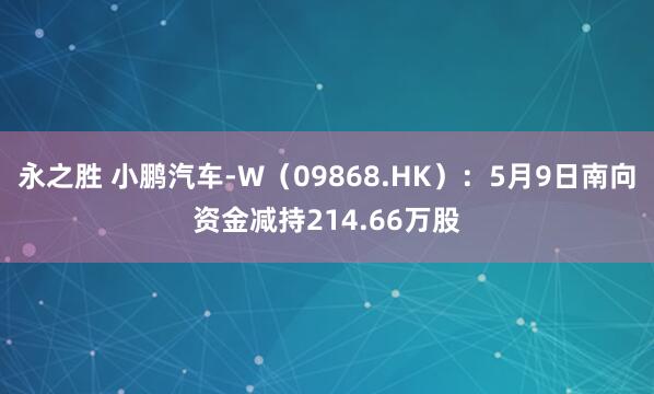 永之胜 小鹏汽车-W（09868.HK）：5月9日南向资金减持214.66万股