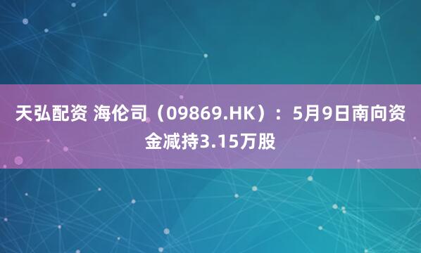 天弘配资 海伦司（09869.HK）：5月9日南向资金减持3.15万股