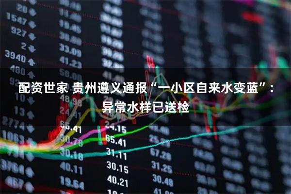 配资世家 贵州遵义通报“一小区自来水变蓝”：异常水样已送检