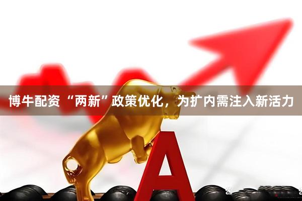 博牛配资 “两新”政策优化，为扩内需注入新活力