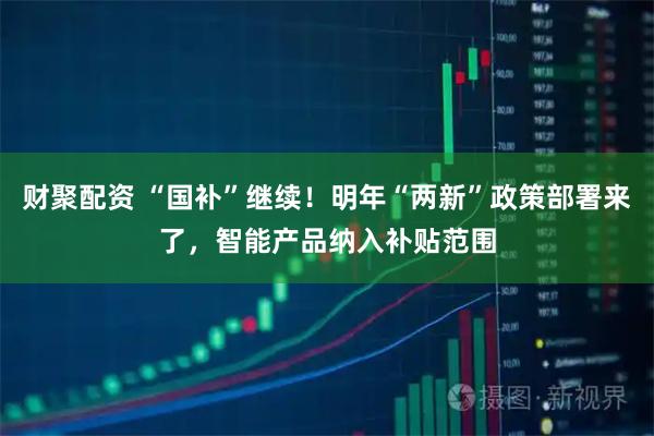 财聚配资 “国补”继续！明年“两新”政策部署来了，智能产品纳入补贴范围