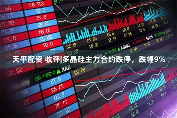 天平配资 收评|多晶硅主力合约跌停，跌幅9%