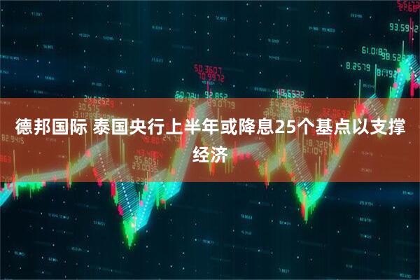 德邦国际 泰国央行上半年或降息25个基点以支撑经济